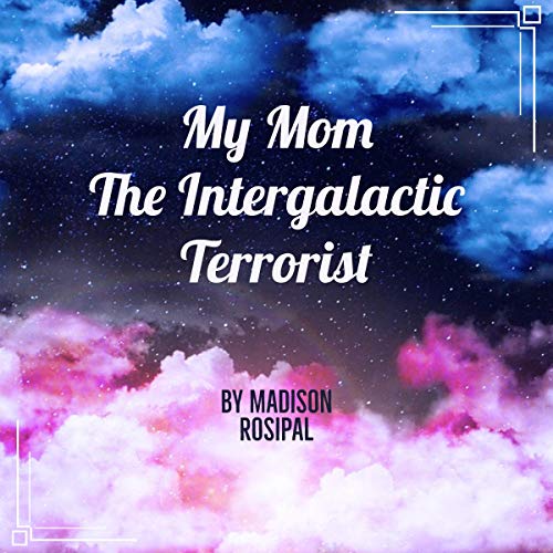 My Mom The Intergalactic Terrorist Madison Rosipal