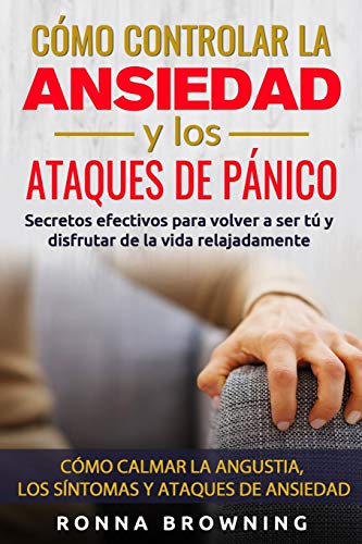 Cómo Controlar la Ansiedad y los Ataques de Pánico: Secretos efectivos para volver a ser tú y disfrutar de la vida relajadamente. Cómo calmar la angustia